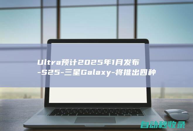 Ultra预计2025年1月发布S25三星Galaxy将推出四