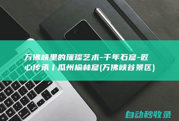 万佛峡里的璀璨艺术千年石窟匠心传承丨瓜州榆林