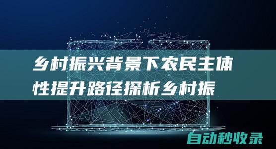 乡村振兴背景下农民主体性提升路径探析乡村振