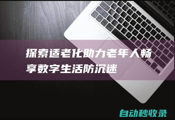 探索适老化助力老年人畅享数字生活防沉迷