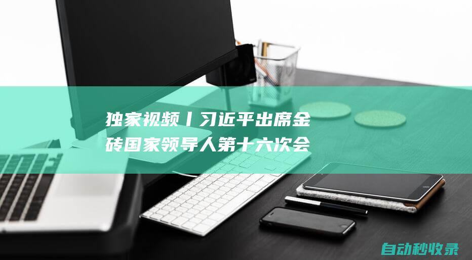 独家视频丨出席金砖国家领导人第十六次会