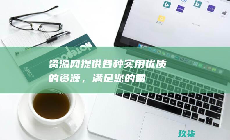 资源网：提供各种实用、优质的资源，满足您的需求 (资源网是干什么的)