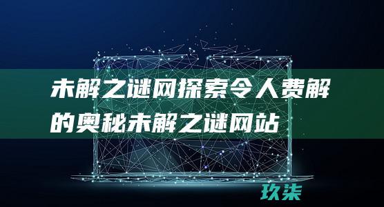 未解之谜网：探索令人费解的奥秘 (未解之谜网站)