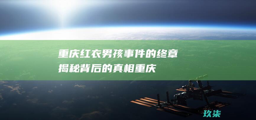 重庆红衣男孩事件的终章：揭秘背后的真相 (重庆红衣小男孩到底是怎么回事)