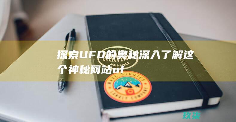 探索UFO的奥秘：深入了解这个神秘网站 (ufo探索网官网)