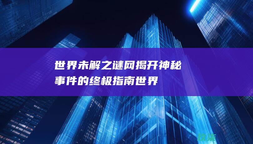 世界未解之谜网：揭开神秘事件的终极指南 (世界未解之谜 十大未解之谜)