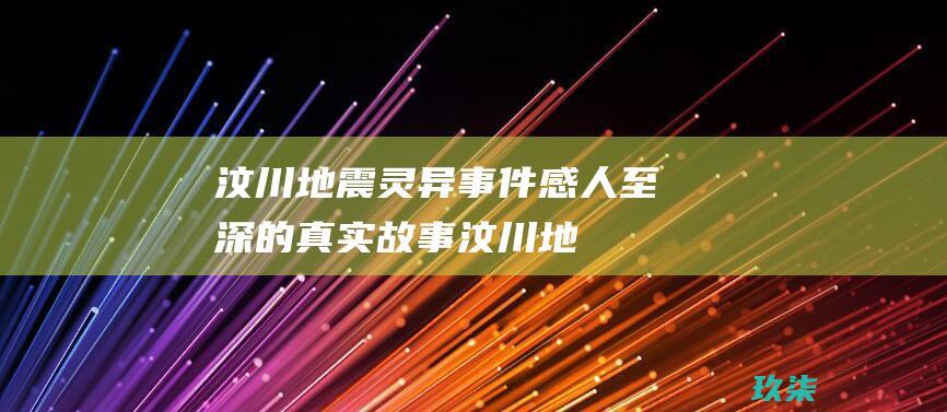汶川地震灵异事件：感人至深的真实故事 (汶川地震灵异事件真实案例)