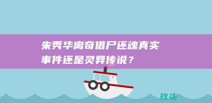 朱秀华离奇借尸还魂：真实事件还是灵异传说？ (朱秀华借尸还魂事件到底是真是假)