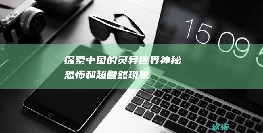 探索中国的灵异世界：神秘、恐怖和超自然现象 (探索中国的灵魂是什么)