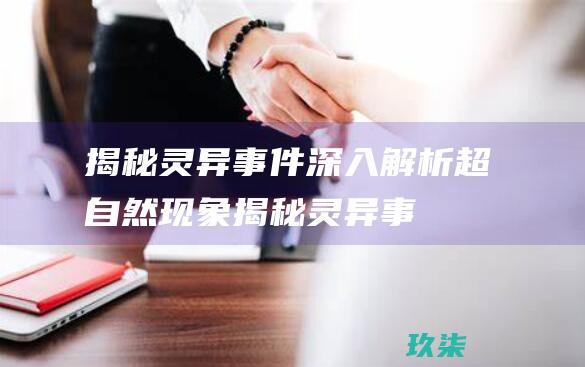 揭秘灵异事件：深入解析超自然现象 (揭秘灵异事件的背后故事)