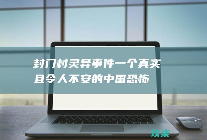 封门村灵异事件：一个真实且令人不安的中国恐怖故事 (封门村灵异事件大全)