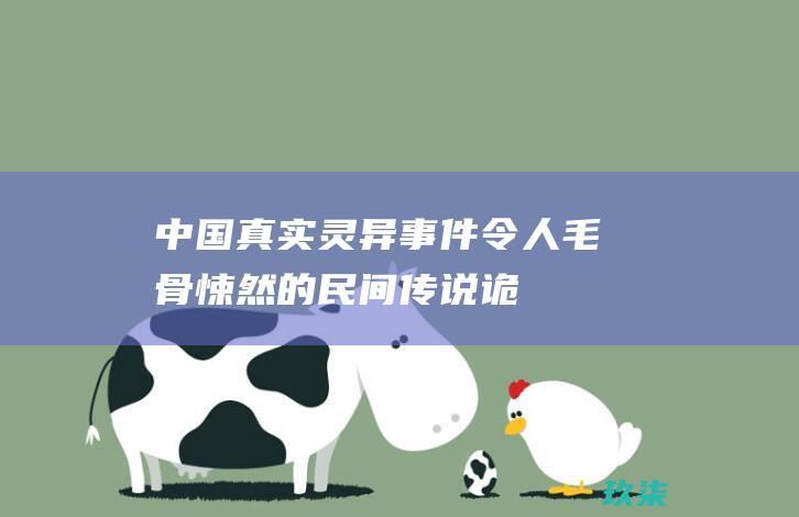 中国真实灵异事件：令人毛骨悚然的民间传说、诡异的经历和超自然现象 (中国真实灵异故事)