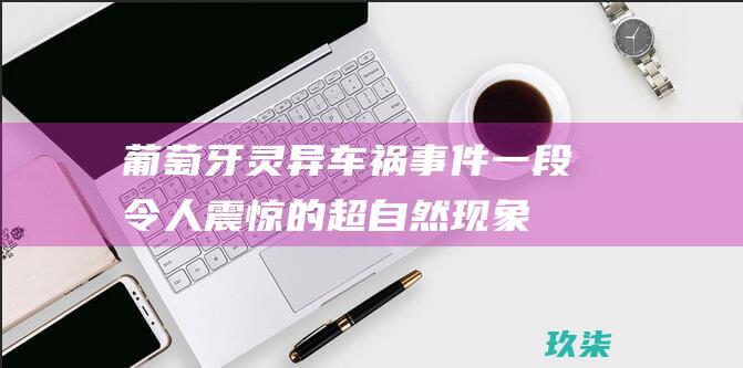 葡萄牙灵异车祸事件：一段令人震惊的超自然现象记录 (葡萄牙灵异车祸是真的吗)