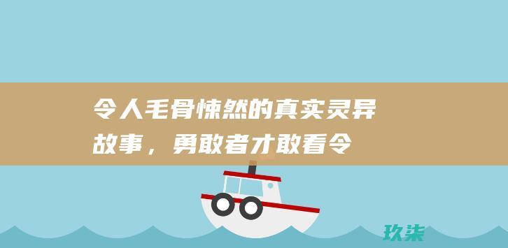 令人毛骨悚然的真实灵异故事，勇敢者才敢看 (令人毛骨悚然的图片)