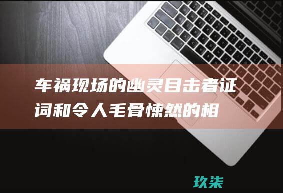 车祸现场的幽灵：目击者证词和令人毛骨悚然的相遇 (车祸现场的幽默说说发朋友圈)