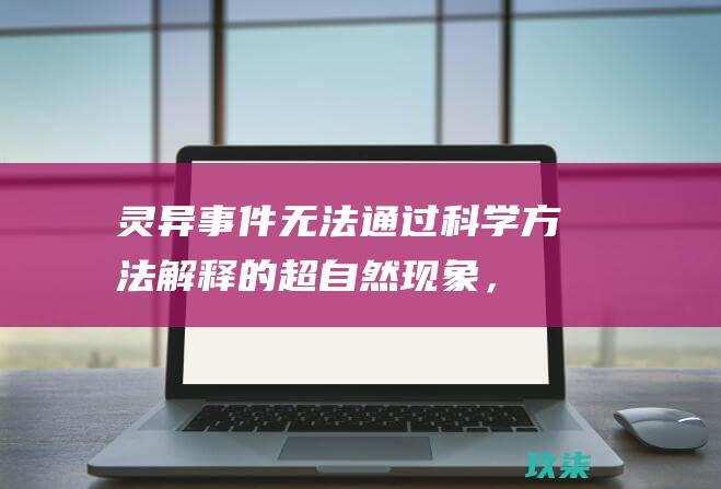 灵异事件：无法通过科学方法解释的超自然现象，例如灵异声音、物品移动、阴冷的感觉。(灵异事件:无人东西挪地方,怎么解释)