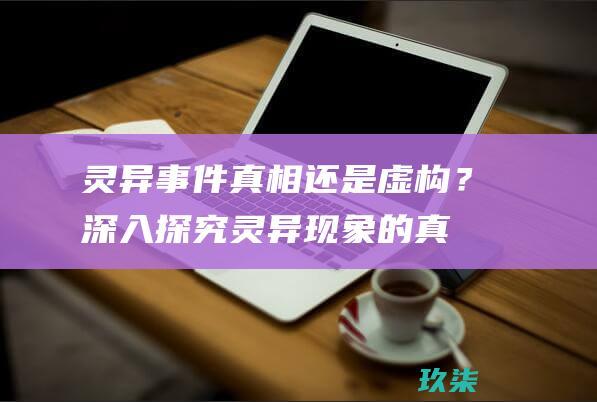 灵异事件：真相还是虚构？深入探究灵异现象的真实性 (灵异事件真实故事)