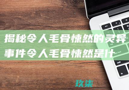 揭秘令人毛骨悚然的灵异事件 (令人毛骨悚然是什么意思)