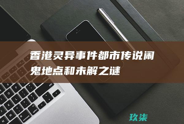 香港灵异事件：都市传说、闹鬼地点和未解之谜 (香港灵异事件真实案例七个小男孩)