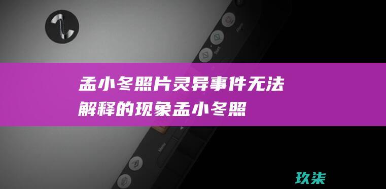 孟小冬照片灵异事件：无法解释的现象 (孟小冬照片的灵异事件)