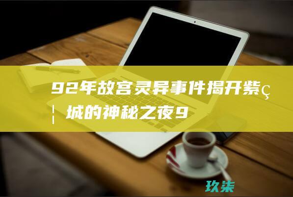 92年故宫灵异事件：揭开紫禁城的神秘之夜 (92年故宫灵异雷雨天)