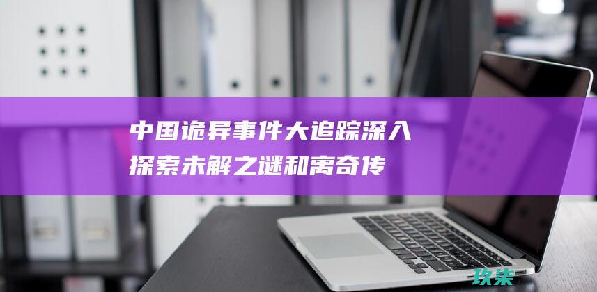 中国诡异事件大追踪：深入探索未解之谜和离奇传说 (中国诡异事件调查局)