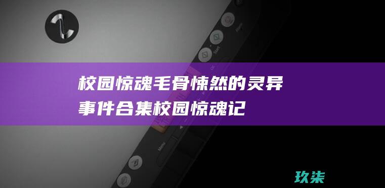 校园惊魂：毛骨悚然的灵异事件合集 (校园惊魂记)