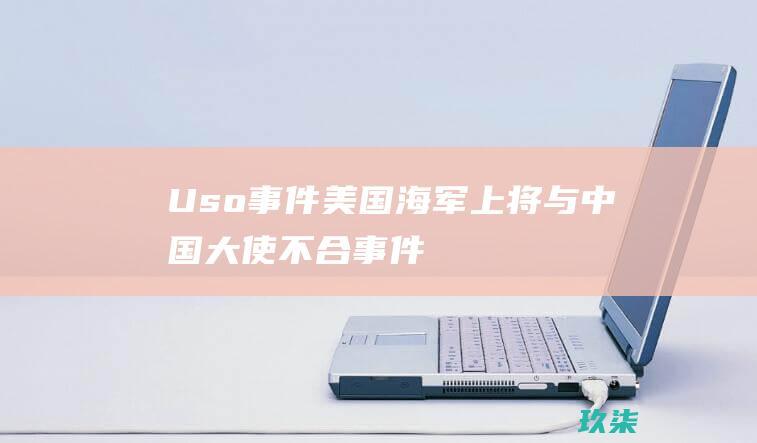 Uso 事件：美国海军上将与中国大使不合事件 (uso事件未解之谜解说)