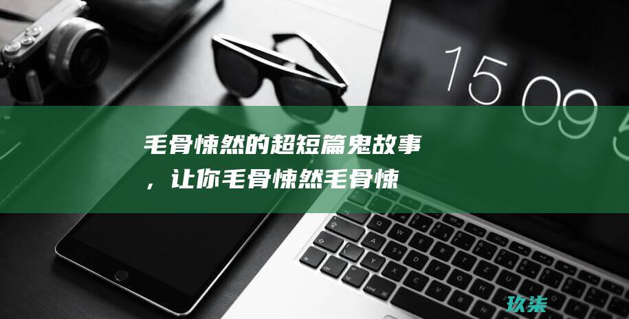 毛骨悚然的超短篇鬼故事，让你毛骨悚然 (毛骨悚然的超爆小故事)