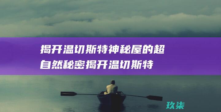 揭开温切斯特神秘屋的超自然秘密 (揭开温切斯特的谜题)