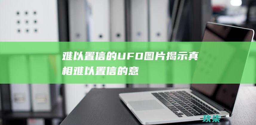 难以置信的 UFO 图片：揭示真相 (难以置信的意思)