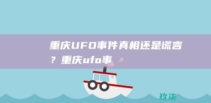 重庆UFO事件：真相还是谎言？ (重庆ufo事件视频)