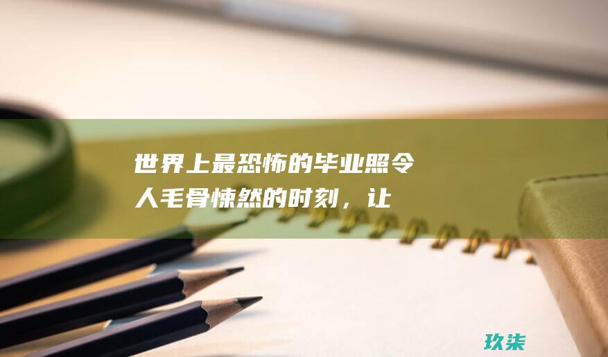 世界上最恐怖的毕业照：令人毛骨悚然的时刻，让你不寒而栗 (世界上最恐怖的电影)