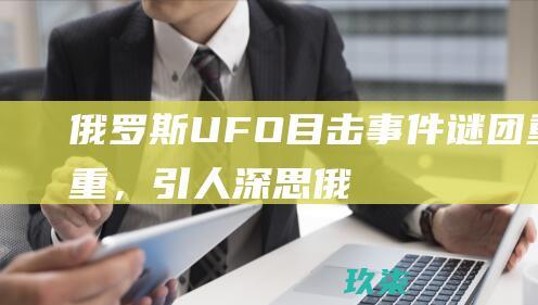 俄罗斯UFO目击事件：谜团重重，引人深思 (俄罗斯ufo击落陨石视频)