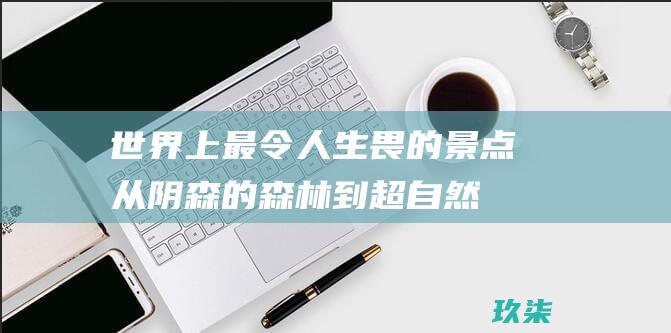 世界上最令人生畏的景点：从阴森的森林到超自然现象 (世界上最令人不安的视频)