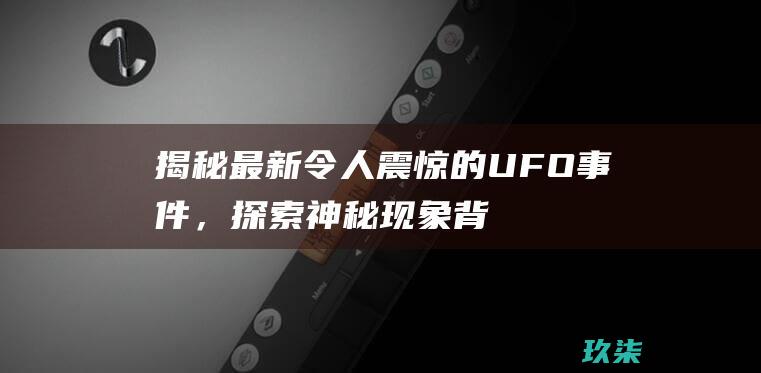 揭秘最新令人震惊的 UFO 事件，探索神秘现象背后的真相 (揭秘最新令人感动的人)