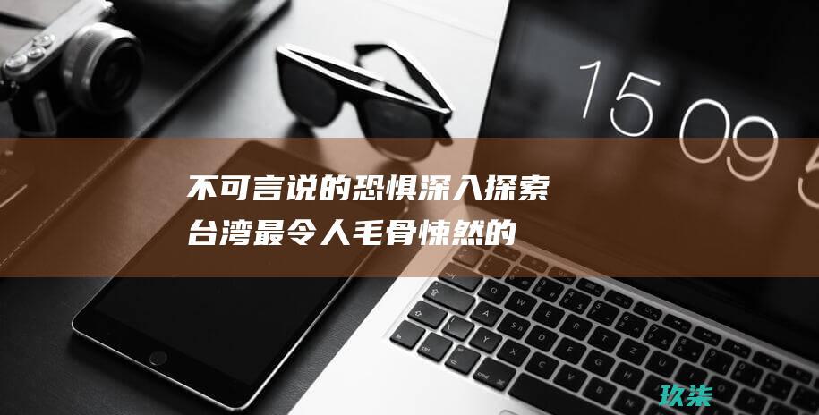 不可言说的恐惧：深入探索台湾最令人毛骨悚然的灵异事件 (不可言说的恐惧)