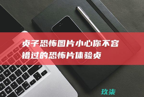 贞子恐怖图片：小心你不容错过的恐怖片体验 (贞子恐怖图片吓死人)