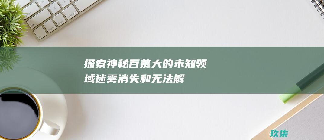 探索神秘百慕大的未知领域：迷雾、消失和无法解释的现象 (神秘百慕大)