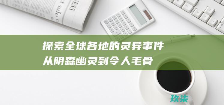 探索全球各地的灵异事件：从阴森幽灵到令人毛骨悚然的闹鬼场所 (探索世界各地)