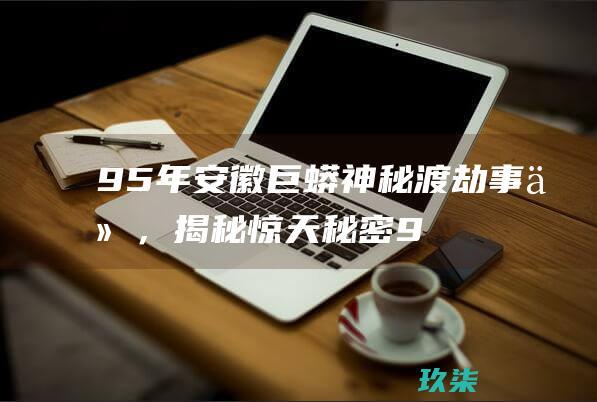 95年安徽巨蟒神秘渡劫事件，揭秘惊天秘密 (95年安徽巨蟒渡劫事件真相揭开)