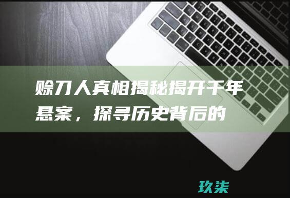 赊刀人真相揭秘：揭开千年悬案，探寻历史背后的秘密 (赊刀人真相揭秘知乎)