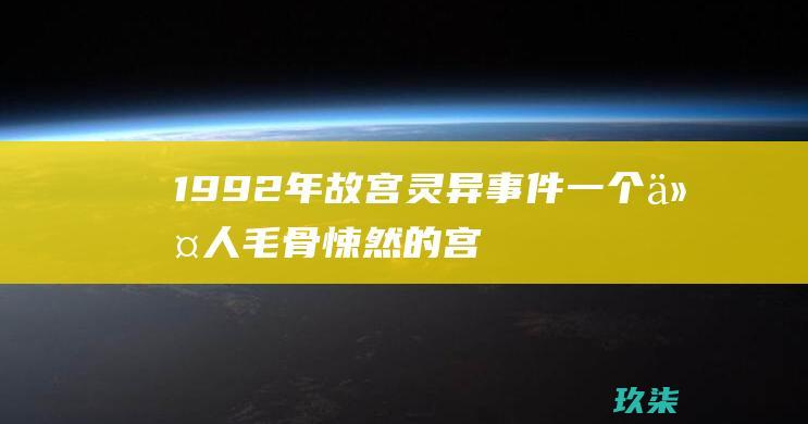 1992年故宫灵异事件：一个令人毛骨悚然的宫廷传说 (1992年故宫灵异事件真实监控公开)