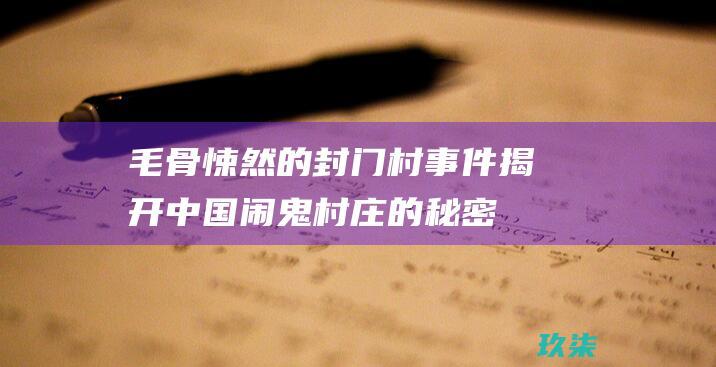 毛骨悚然的封门村事件：揭开中国闹鬼村庄的秘密 (毛骨悚然封神榜妲己演员)