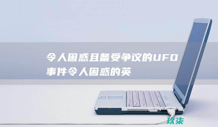 令人困惑且备受争议的 UFO 事件 (令人困惑的英文怎么读)