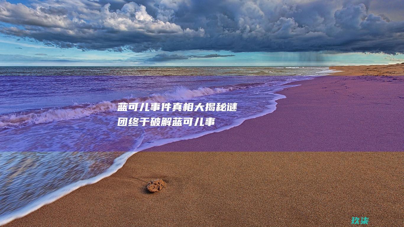 蓝可儿事件真相大揭秘：谜团终于破解 (蓝可儿事件真的假的)