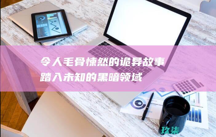 令人毛骨悚然的诡异故事：踏入未知的黑暗领域 (令人毛骨悚然的图片)