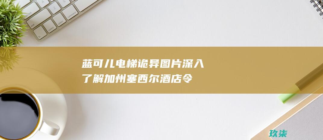 蓝可儿电梯诡异图片：深入了解加州塞西尔酒店令人毛骨悚然的死亡 (蓝可儿的电梯门为什么不关)