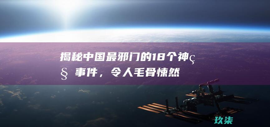 揭秘中国最邪门的18个神秘事件，令人毛骨悚然 (揭秘中国最邪恶的人)