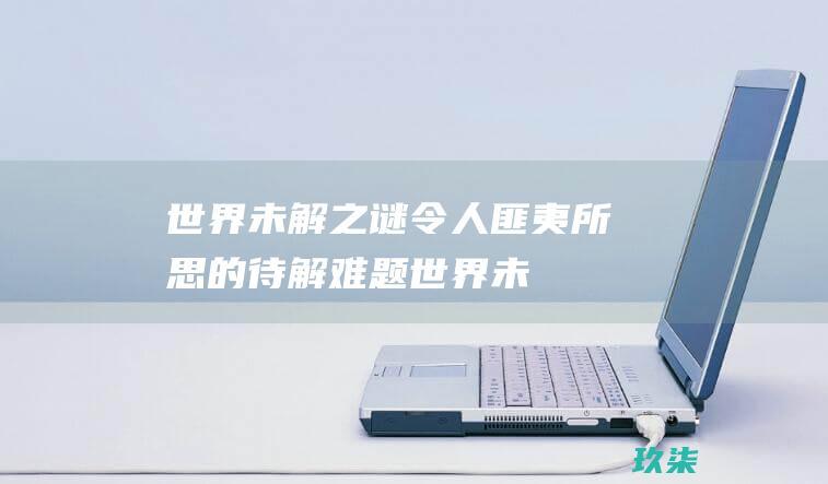 世界未解之谜：令人匪夷所思的待解难题 (世界未解之谜书籍)